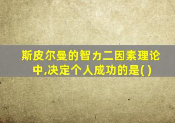 斯皮尔曼的智カ二因素理论中,决定个人成功的是( )